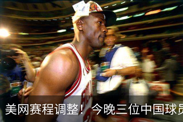 美网赛程调整！今晚三位中国球员出场，增补选手来袭