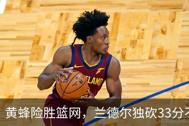 黄蜂险胜篮网，兰德尔独砍33分不敌对手